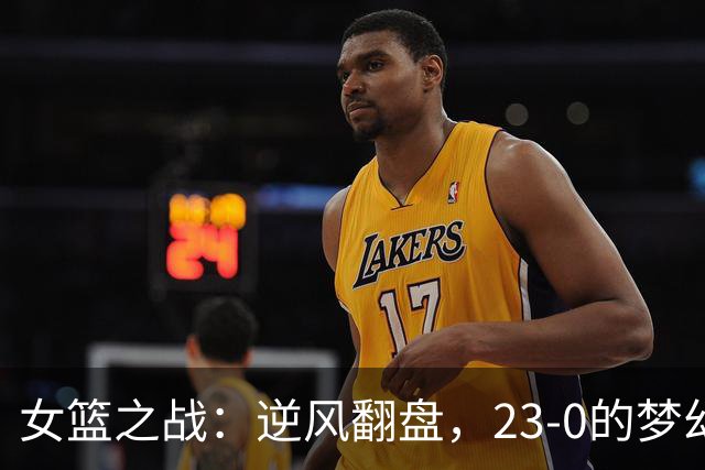 女篮之战：逆风翻盘，23-0的梦幻进攻！